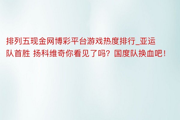 排列五现金网博彩平台游戏热度排行_亚运队首胜 扬科维奇你看见了吗？国度队换血吧！