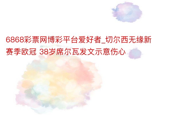 6868彩票网博彩平台爱好者_切尔西无缘新赛季欧冠 38岁席尔瓦发文示意伤心