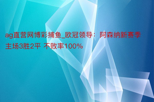 ag直营网博彩捕鱼_欧冠领导：阿森纳新赛季主场3胜2平 不败率100%