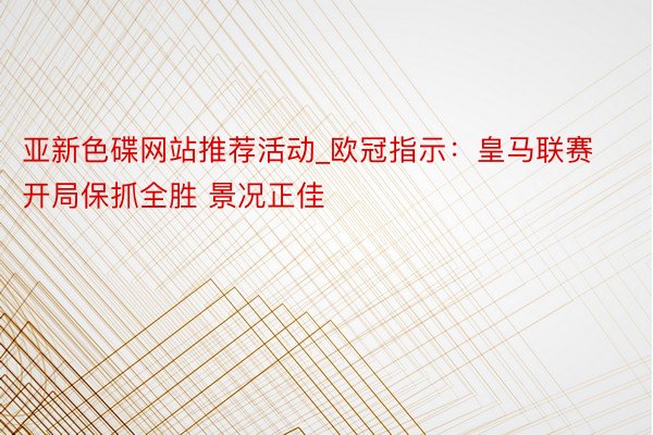 亚新色碟网站推荐活动_欧冠指示：皇马联赛开局保抓全胜 景况正佳