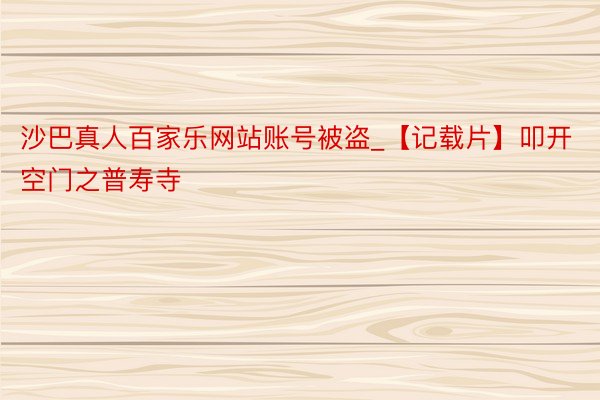 沙巴真人百家乐网站账号被盗_【记载片】叩开空门之普寿寺
