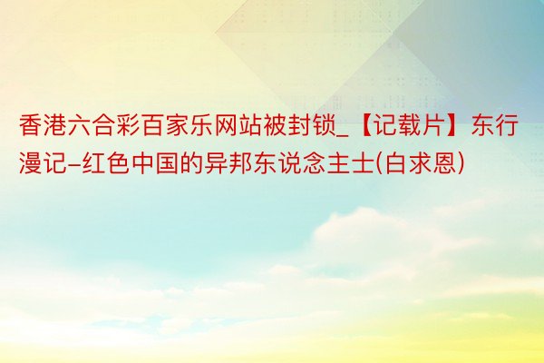 香港六合彩百家乐网站被封锁_【记载片】东行漫记-红色中国的异邦东说念主士(白求恩)