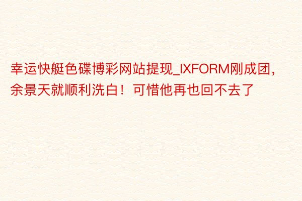 幸运快艇色碟博彩网站提现_IXFORM刚成团，余景天就顺利洗白！可惜他再也回不去了