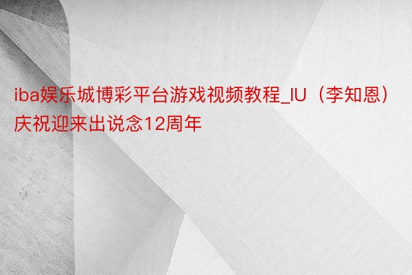 iba娱乐城博彩平台游戏视频教程_IU（李知恩）庆祝迎来出说念12周年