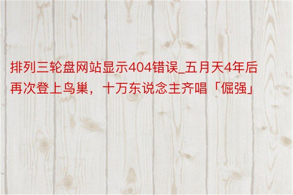 排列三轮盘网站显示404错误_五月天4年后再次登上鸟巢，十万东说念主齐唱「倔强」
