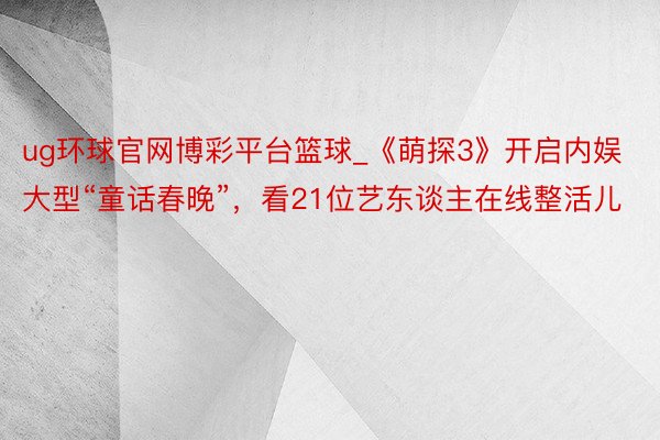 ug环球官网博彩平台篮球_《萌探3》开启内娱大型“童话春晚”，看21位艺东谈主在线整活儿