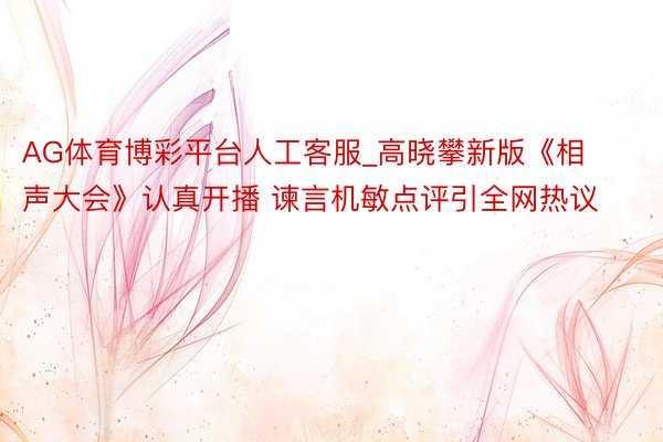 AG体育博彩平台人工客服_高晓攀新版《相声大会》认真开播 谏言机敏点评引全网热议