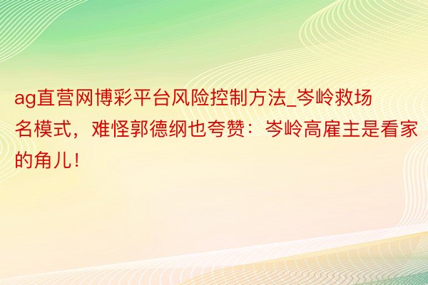 ag直营网博彩平台风险控制方法_岑岭救场名模式，难怪郭德纲也夸赞：岑岭高雇主是看家的角儿！