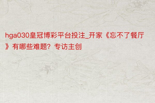 hga030皇冠博彩平台投注_开家《忘不了餐厅》有哪些难题？专访主创