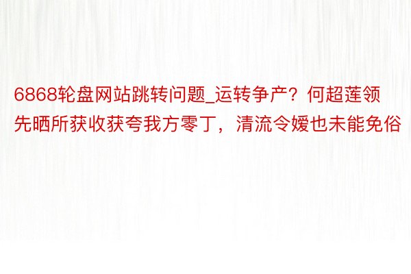 6868轮盘网站跳转问题_运转争产？何超莲领先晒所获收获夸我方零丁，清流令嫒也未能免俗