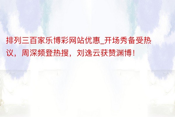 排列三百家乐博彩网站优惠_开场秀备受热议，周深频登热搜，刘逸云获赞渊博！