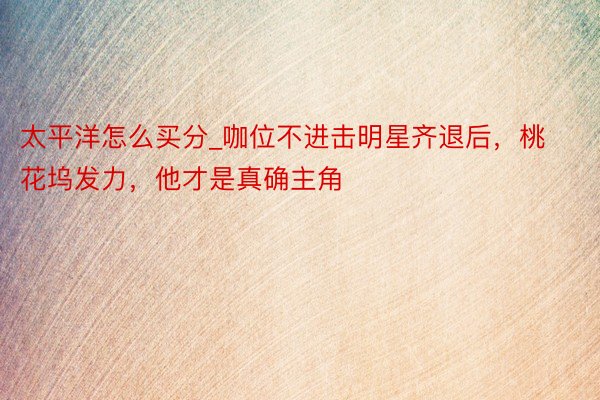 太平洋怎么买分_咖位不进击明星齐退后，桃花坞发力，他才是真确主角
