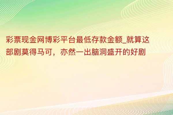 彩票现金网博彩平台最低存款金额_就算这部剧莫得马可，亦然一出脑洞盛开的好剧