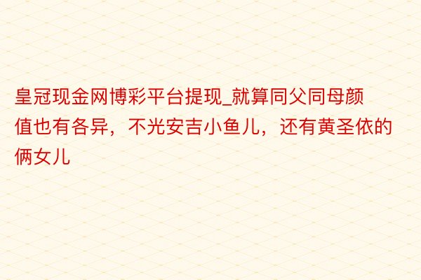 皇冠现金网博彩平台提现_就算同父同母颜值也有各异，不光安吉小鱼儿，还有黄圣依的俩女儿