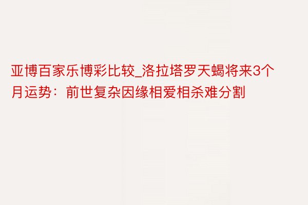 亚博百家乐博彩比较_洛拉塔罗天蝎将来3个月运势：前世复杂因缘相爱相杀难分割