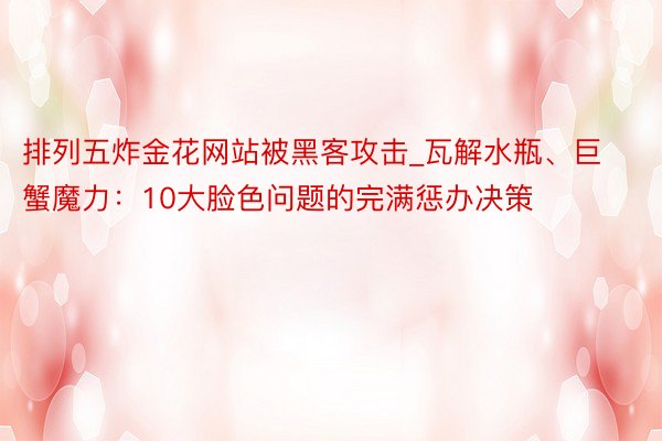 排列五炸金花网站被黑客攻击_瓦解水瓶、巨蟹魔力：10大脸色问题的完满惩办决策