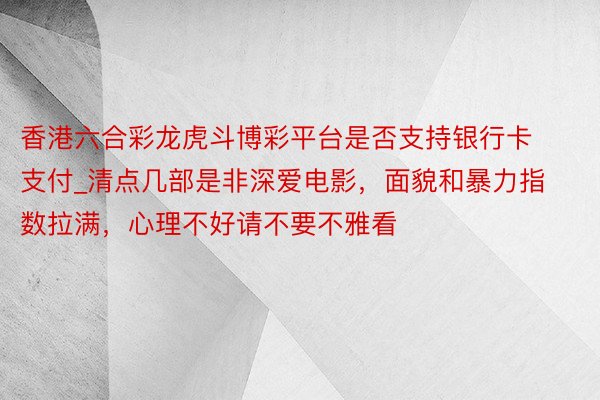 香港六合彩龙虎斗博彩平台是否支持银行卡支付_清点几部是非深爱电影，面貌和暴力指数拉满，心理不好请不要不雅看