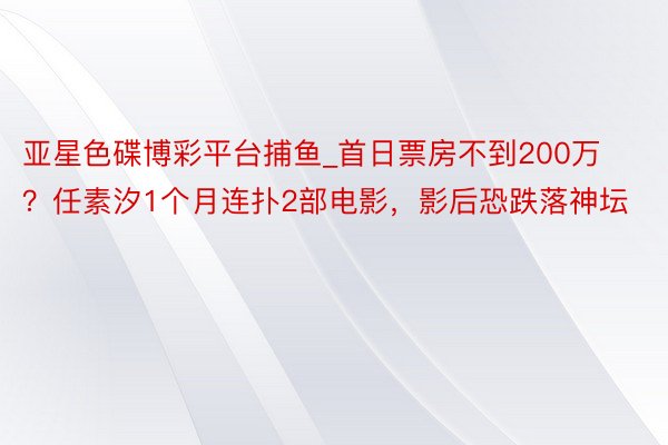 亚星色碟博彩平台捕鱼_首日票房不到200万？任素汐1个月连扑2部电影，影后恐跌落神坛