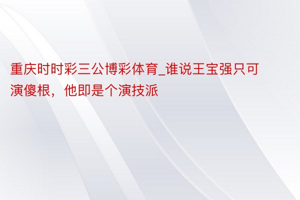 重庆时时彩三公博彩体育_谁说王宝强只可演傻根，他即是个演技派