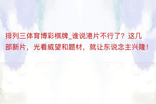排列三体育博彩棋牌_谁说港片不行了？这几部新片，光看威望和题材，就让东说念主兴隆！