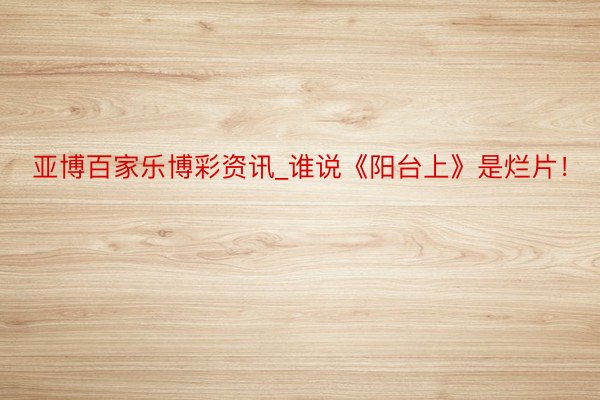 亚博百家乐博彩资讯_谁说《阳台上》是烂片！
