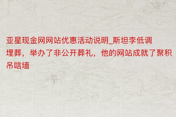 亚星现金网网站优惠活动说明_斯坦李低调埋葬，举办了非公开葬礼，他的网站成就了聚积吊唁墙