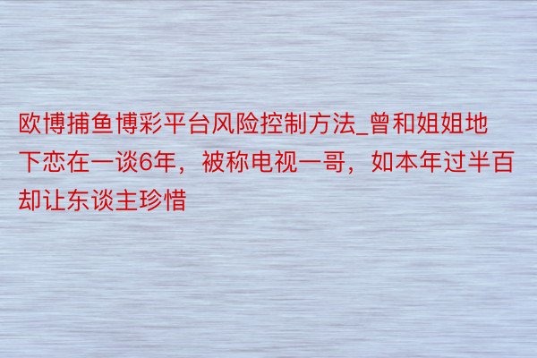 欧博捕鱼博彩平台风险控制方法_曾和姐姐地下恋在一谈6年，被称电视一哥，如本年过半百却让东谈主珍惜