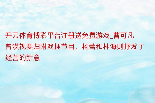 开云体育博彩平台注册送免费游戏_曹可凡曾漠视要归附戏插节目，杨蕾和林海则抒发了经营的新意