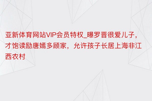 亚新体育网站VIP会员特权_曝罗晋很爱儿子，才饱读励唐嫣多顾家，允许孩子长居上海非江西农村