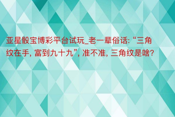 亚星骰宝博彩平台试玩_老一辈俗话: “三角纹在手, 富到九十九”, 准不准, 三角纹是啥?