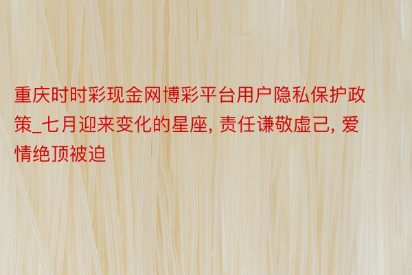 重庆时时彩现金网博彩平台用户隐私保护政策_七月迎来变化的星座, 责任谦敬虚己, 爱情绝顶被迫