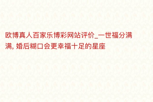 欧博真人百家乐博彩网站评价_一世福分满满, 婚后糊口会更幸福十足的星座