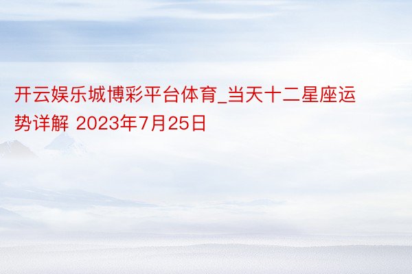 开云娱乐城博彩平台体育_当天十二星座运势详解 2023年7月25日