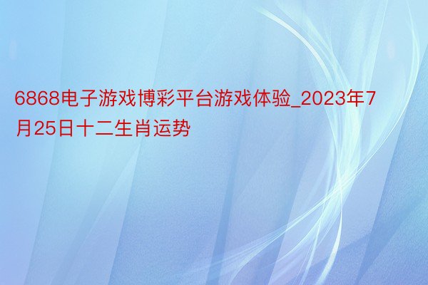 6868电子游戏博彩平台游戏体验_2023年7月25日十二生肖运势