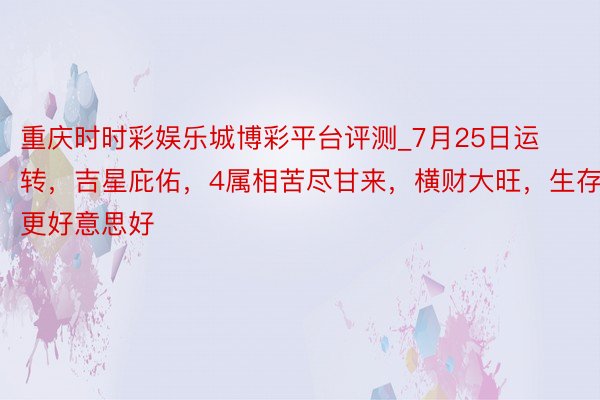 重庆时时彩娱乐城博彩平台评测_7月25日运转，吉星庇佑，4属相苦尽甘来，横财大旺，生存更好意思好