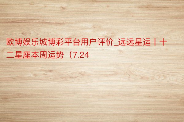 欧博娱乐城博彩平台用户评价_远远星运丨十二星座本周运势（7.24