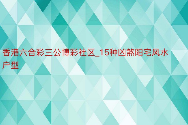 香港六合彩三公博彩社区_15种凶煞阳宅风水户型