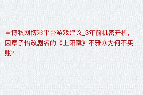 申博私网博彩平台游戏建议_3年前机密开机，因章子怡改剧名的《上阳赋》不雅众为何不买账？