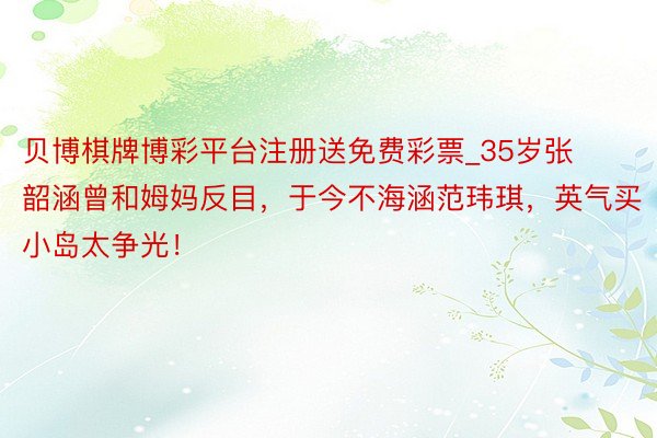贝博棋牌博彩平台注册送免费彩票_35岁张韶涵曾和姆妈反目，于今不海涵范玮琪，英气买小岛太争光！