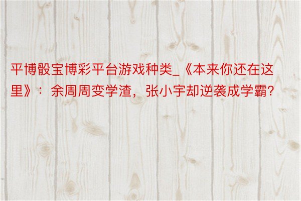 平博骰宝博彩平台游戏种类_《本来你还在这里》：余周周变学渣，张小宇却逆袭成学霸？