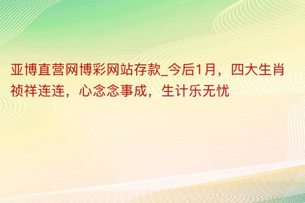 亚博直营网博彩网站存款_今后1月，四大生肖祯祥连连，心念念事成，生计乐无忧