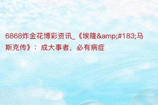 6868炸金花博彩资讯_《埃隆&#183;马斯克传》：成大事者，必有病症