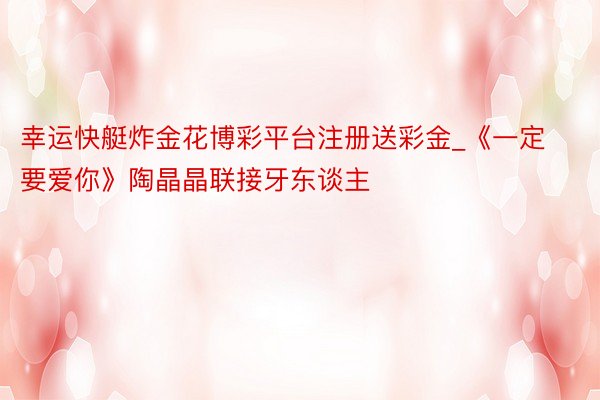 幸运快艇炸金花博彩平台注册送彩金_《一定要爱你》陶晶晶联接牙东谈主
