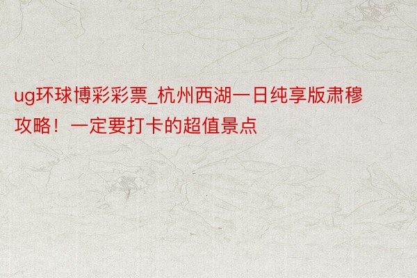 ug环球博彩彩票_杭州西湖一日纯享版肃穆攻略！一定要打卡的超值景点