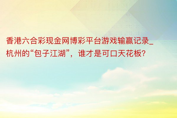 香港六合彩现金网博彩平台游戏输赢记录_杭州的“包子江湖”，谁才是可口天花板？