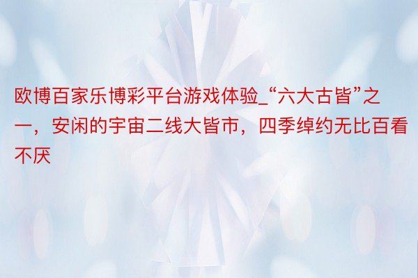 欧博百家乐博彩平台游戏体验_“六大古皆”之一，安闲的宇宙二线大皆市，四季绰约无比百看不厌