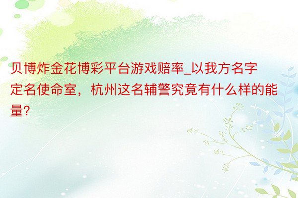 贝博炸金花博彩平台游戏赔率_以我方名字定名使命室，杭州这名辅警究竟有什么样的能量？