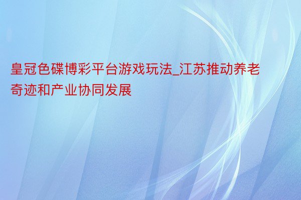 皇冠色碟博彩平台游戏玩法_江苏推动养老奇迹和产业协同发展