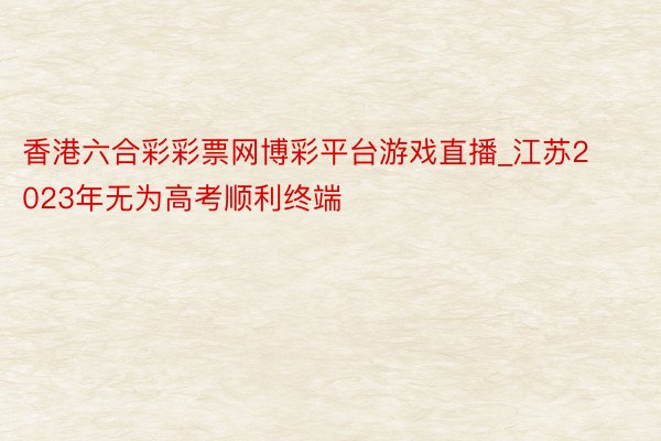 香港六合彩彩票网博彩平台游戏直播_江苏2023年无为高考顺利终端