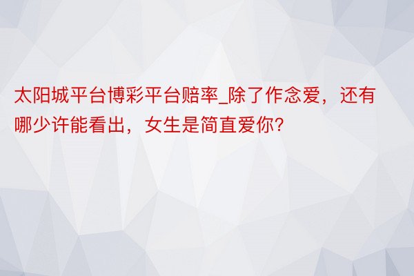 太阳城平台博彩平台赔率_除了作念爱，还有哪少许能看出，女生是简直爱你？